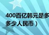400百亿韩元是多少人民币（400亿韩元等于多少人民币）