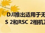  DJI推出适用于无反光镜和数码单反相机的RS 2和RSC 2相机万向节