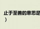 止于至善的意思是什么（止于至善是什么意思）