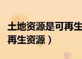 土地资源是可再生资源吗（土地资源是不是可再生资源）