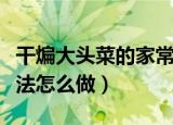 干煸大头菜的家常做法（干煸大头菜的家常做法怎么做）