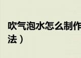 吹气泡水怎么制作方法（吹气泡水如何制作方法）