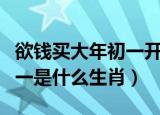 欲钱买大年初一开过什么生肖（欲钱买大年初一是什么生肖）
