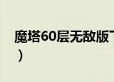魔塔60层无敌版下载（魔塔60层无敌版攻略）