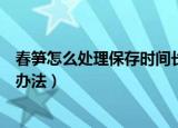 春笋怎么处理保存时间长而新鲜（春笋保存时间长而新鲜的办法）