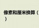 像素和厘米换算（像素和厘米可以直接转换吗）