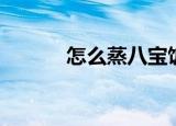 怎么蒸八宝饭（八宝饭的做法）