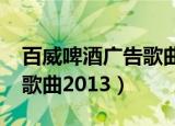 百威啤酒广告歌曲2013试听（百威啤酒广告歌曲2013）