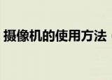 摄像机的使用方法（摄像机的正确使用方法）