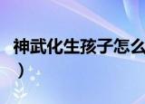 神武化生孩子怎么培养（神武化生孩子计划书）