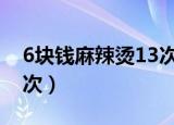 6块钱麻辣烫13次[飙泪笑]（6块钱麻辣烫13次）