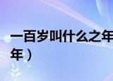 一百岁叫什么之年还叫什么（一百岁为什么之年）