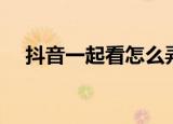 抖音一起看怎么弄（抖音一起看如何弄）