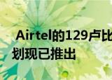  Airtel的129卢比和199卢比的预付费充值计划现已推出