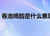 春池嫣韵是什么意思（春池嫣韵的意思盘点）