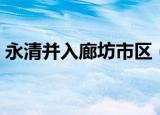 永清并入廊坊市区（河北廊坊永清划大北京）
