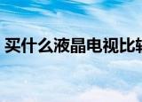 买什么液晶电视比较好（怎么挑选液晶电视）