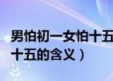 男怕初一女怕十五是什么意思（男怕初一女怕十五的含义）