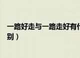 一路好走与一路走好有什么区别（一路好走与一路走好的区别）