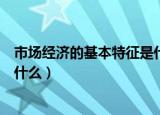 市场经济的基本特征是什么（市场经济的含义及基本特征是什么）