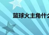 篮球火主角什么队伍（篮球火主角）
