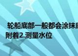  轮船底部一般都会涂抹底漆 主要原因包括？1.防止海洋生物附着2.测量水位