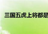 三国五虎上将都是谁（三国五虎上将介绍）