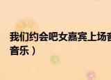 我们约会吧女嘉宾上场音乐是什么（我们约会吧女嘉宾出场音乐）