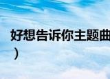 好想告诉你主题曲钢琴谱（好想告诉你主题曲）
