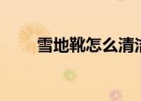 雪地靴怎么清洁（如何清洁雪地靴）