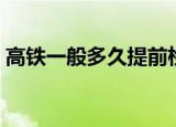 高铁一般多久提前检票（高铁提前检票时间）