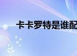 卡卡罗特是谁配的音（卡卡罗特是谁）