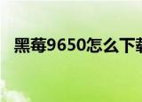 黑莓9650怎么下载软件（黑莓9550软件）