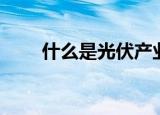 什么是光伏产业（光伏产业是什么）
