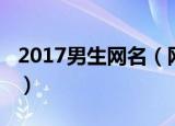2017男生网名（网名大全2013最新版的男生）
