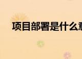 项目部署是什么意思（部署是什么意思）