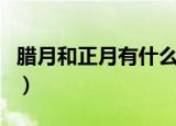 腊月和正月有什么区别（腊月和正月哪些不同）
