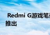  Redmi G游戏笔记本电脑搭载144Hz显示屏推出