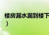 楼房漏水漏到楼下怎么解决（楼上卫生间漏水）