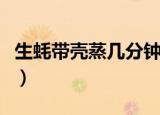 生蚝带壳蒸几分钟能熟（生蚝带壳蒸几分钟呢）
