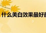 什么美白效果最好最快（什么美白效果最好）