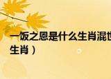 一饭之恩是什么生肖混世魔王是什么生肖（一饭之恩是什么生肖）
