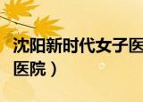 沈阳新时代女子医院好不好（沈阳新时代女子医院）