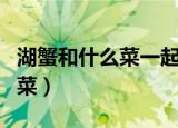 湖蟹和什么菜一起吃好（炒湖蟹是什么地方的菜）