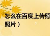 怎么在百度上传照片给别人（怎么在百度上传照片）