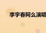李宇春阿么演唱会歌单（李宇春阿么）