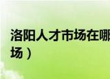 洛阳人才市场在哪里星期几招人（洛阳人才市场）