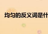 均匀的反义词是什么（均匀的反义词是啥）
