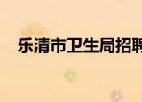 乐清市卫生局招聘2022（乐清市卫生局）
