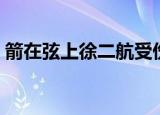 箭在弦上徐二航受伤（箭在弦上徐二航被轮）